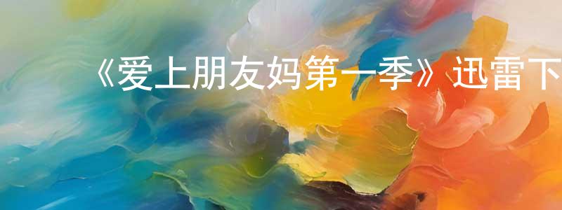 影视迷常文强的个人博客,《爱上朋友妈第一季》迅雷下载/在线观看-都市情感-美剧天堂